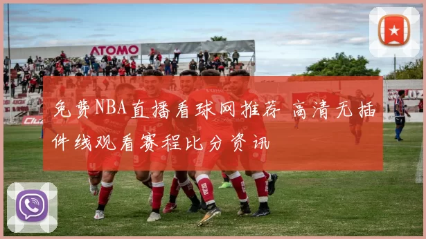 免费NBA直播看球网推荐 高清无插件线观看赛程比分资讯