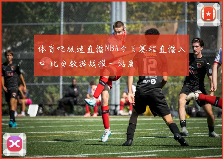 体育吧极速直播NBA今日赛程直播入口 比分数据战报一站看