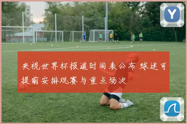 央视世界杯报道时间表公布 球迷可提前安排观赛与重点场次